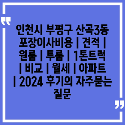 인천시 부평구 산곡3동 포장이사비용 | 견적 | 원룸 | 투룸 | 1톤트럭 | 비교 | 월세 | 아파트 | 2024 후기