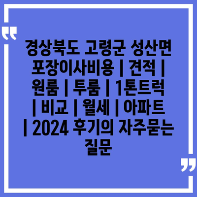 경상북도 고령군 성산면 포장이사비용 | 견적 | 원룸 | 투룸 | 1톤트럭 | 비교 | 월세 | 아파트 | 2024 후기