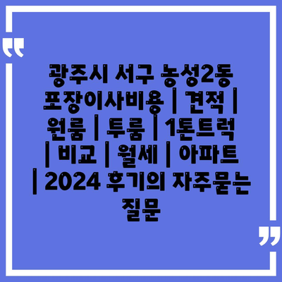 광주시 서구 농성2동 포장이사비용 | 견적 | 원룸 | 투룸 | 1톤트럭 | 비교 | 월세 | 아파트 | 2024 후기