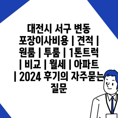 대전시 서구 변동 포장이사비용 | 견적 | 원룸 | 투룸 | 1톤트럭 | 비교 | 월세 | 아파트 | 2024 후기