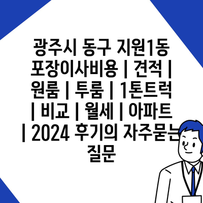 광주시 동구 지원1동 포장이사비용 | 견적 | 원룸 | 투룸 | 1톤트럭 | 비교 | 월세 | 아파트 | 2024 후기