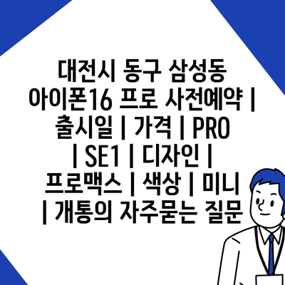 대전시 동구 삼성동 아이폰16 프로 사전예약 | 출시일 | 가격 | PRO | SE1 | 디자인 | 프로맥스 | 색상 | 미니 | 개통