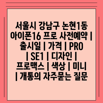 서울시 강남구 논현1동 아이폰16 프로 사전예약 | 출시일 | 가격 | PRO | SE1 | 디자인 | 프로맥스 | 색상 | 미니 | 개통