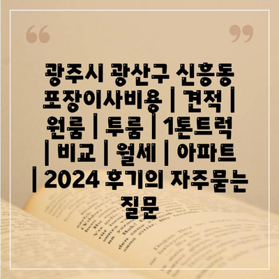 광주시 광산구 신흥동 포장이사비용 | 견적 | 원룸 | 투룸 | 1톤트럭 | 비교 | 월세 | 아파트 | 2024 후기