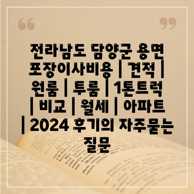 전라남도 담양군 용면 포장이사비용 | 견적 | 원룸 | 투룸 | 1톤트럭 | 비교 | 월세 | 아파트 | 2024 후기