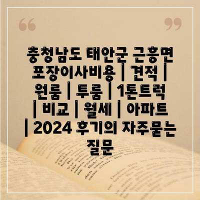 충청남도 태안군 근흥면 포장이사비용 | 견적 | 원룸 | 투룸 | 1톤트럭 | 비교 | 월세 | 아파트 | 2024 후기