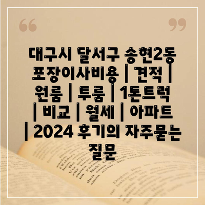 대구시 달서구 송현2동 포장이사비용 | 견적 | 원룸 | 투룸 | 1톤트럭 | 비교 | 월세 | 아파트 | 2024 후기