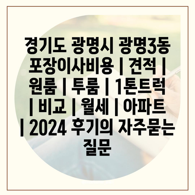 경기도 광명시 광명3동 포장이사비용 | 견적 | 원룸 | 투룸 | 1톤트럭 | 비교 | 월세 | 아파트 | 2024 후기