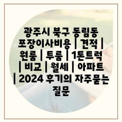 광주시 북구 동림동 포장이사비용 | 견적 | 원룸 | 투룸 | 1톤트럭 | 비교 | 월세 | 아파트 | 2024 후기