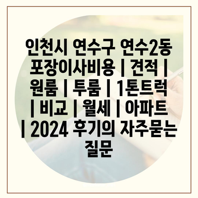 인천시 연수구 연수2동 포장이사비용 | 견적 | 원룸 | 투룸 | 1톤트럭 | 비교 | 월세 | 아파트 | 2024 후기