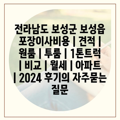 전라남도 보성군 보성읍 포장이사비용 | 견적 | 원룸 | 투룸 | 1톤트럭 | 비교 | 월세 | 아파트 | 2024 후기