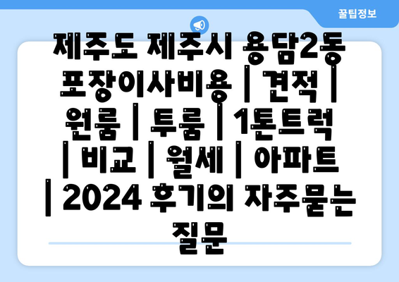 제주도 제주시 용담2동 포장이사비용 | 견적 | 원룸 | 투룸 | 1톤트럭 | 비교 | 월세 | 아파트 | 2024 후기