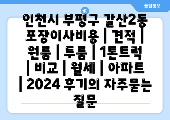 인천시 부평구 갈산2동 포장이사비용 | 견적 | 원룸 | 투룸 | 1톤트럭 | 비교 | 월세 | 아파트 | 2024 후기