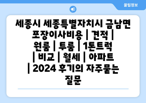 세종시 세종특별자치시 금남면 포장이사비용 | 견적 | 원룸 | 투룸 | 1톤트럭 | 비교 | 월세 | 아파트 | 2024 후기