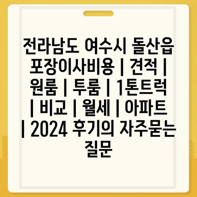 전라남도 여수시 돌산읍 포장이사비용 | 견적 | 원룸 | 투룸 | 1톤트럭 | 비교 | 월세 | 아파트 | 2024 후기