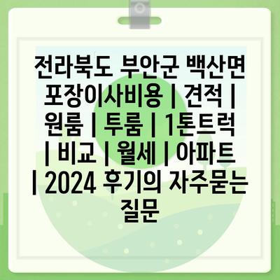 전라북도 부안군 백산면 포장이사비용 | 견적 | 원룸 | 투룸 | 1톤트럭 | 비교 | 월세 | 아파트 | 2024 후기