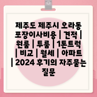 제주도 제주시 오라동 포장이사비용 | 견적 | 원룸 | 투룸 | 1톤트럭 | 비교 | 월세 | 아파트 | 2024 후기