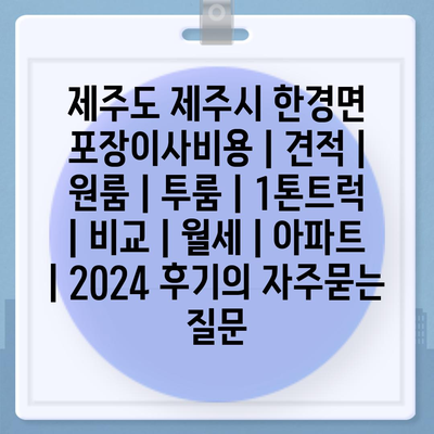 제주도 제주시 한경면 포장이사비용 | 견적 | 원룸 | 투룸 | 1톤트럭 | 비교 | 월세 | 아파트 | 2024 후기