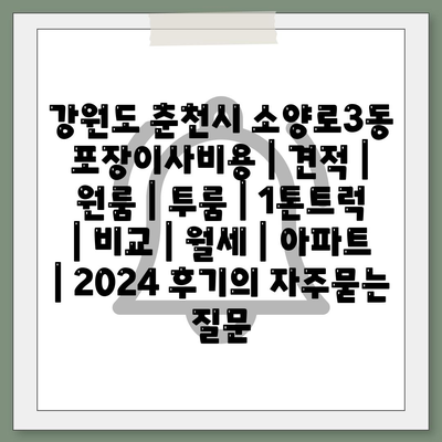 강원도 춘천시 소양로3동 포장이사비용 | 견적 | 원룸 | 투룸 | 1톤트럭 | 비교 | 월세 | 아파트 | 2024 후기