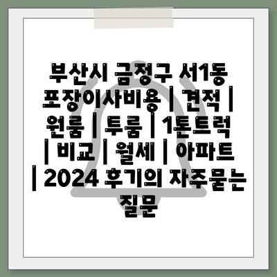 부산시 금정구 서1동 포장이사비용 | 견적 | 원룸 | 투룸 | 1톤트럭 | 비교 | 월세 | 아파트 | 2024 후기