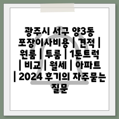 광주시 서구 양3동 포장이사비용 | 견적 | 원룸 | 투룸 | 1톤트럭 | 비교 | 월세 | 아파트 | 2024 후기