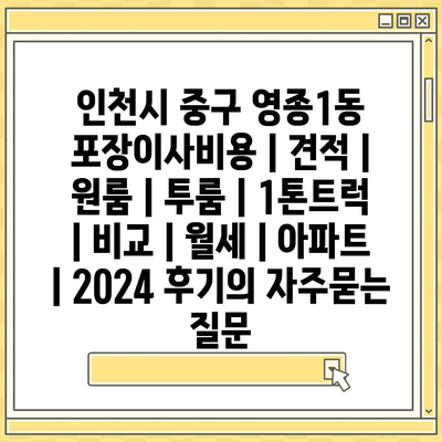 인천시 중구 영종1동 포장이사비용 | 견적 | 원룸 | 투룸 | 1톤트럭 | 비교 | 월세 | 아파트 | 2024 후기