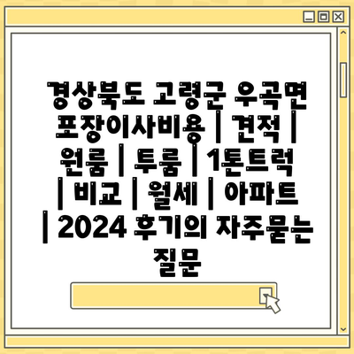 경상북도 고령군 우곡면 포장이사비용 | 견적 | 원룸 | 투룸 | 1톤트럭 | 비교 | 월세 | 아파트 | 2024 후기