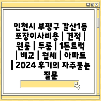 인천시 부평구 갈산1동 포장이사비용 | 견적 | 원룸 | 투룸 | 1톤트럭 | 비교 | 월세 | 아파트 | 2024 후기