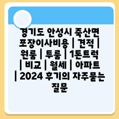 경기도 안성시 죽산면 포장이사비용 | 견적 | 원룸 | 투룸 | 1톤트럭 | 비교 | 월세 | 아파트 | 2024 후기