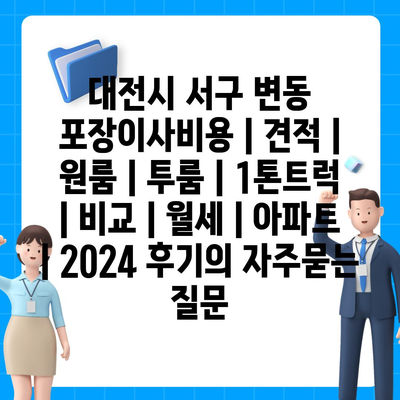 대전시 서구 변동 포장이사비용 | 견적 | 원룸 | 투룸 | 1톤트럭 | 비교 | 월세 | 아파트 | 2024 후기