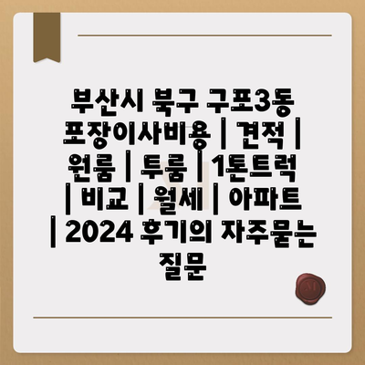 부산시 북구 구포3동 포장이사비용 | 견적 | 원룸 | 투룸 | 1톤트럭 | 비교 | 월세 | 아파트 | 2024 후기