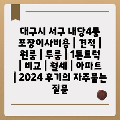 대구시 서구 내당4동 포장이사비용 | 견적 | 원룸 | 투룸 | 1톤트럭 | 비교 | 월세 | 아파트 | 2024 후기