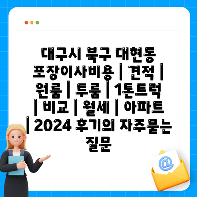 대구시 북구 대현동 포장이사비용 | 견적 | 원룸 | 투룸 | 1톤트럭 | 비교 | 월세 | 아파트 | 2024 후기