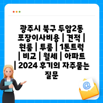 광주시 북구 두암2동 포장이사비용 | 견적 | 원룸 | 투룸 | 1톤트럭 | 비교 | 월세 | 아파트 | 2024 후기