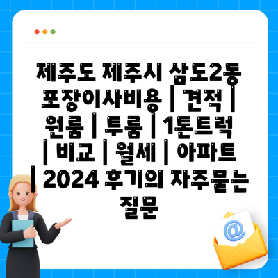 제주도 제주시 삼도2동 포장이사비용 | 견적 | 원룸 | 투룸 | 1톤트럭 | 비교 | 월세 | 아파트 | 2024 후기