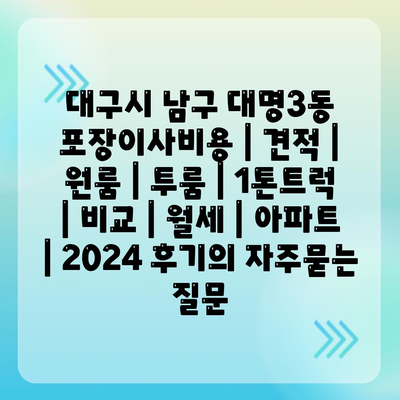 대구시 남구 대명3동 포장이사비용 | 견적 | 원룸 | 투룸 | 1톤트럭 | 비교 | 월세 | 아파트 | 2024 후기