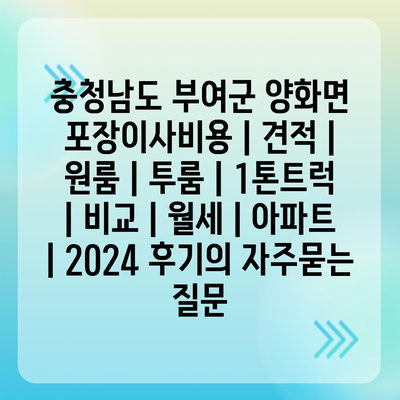 충청남도 부여군 양화면 포장이사비용 | 견적 | 원룸 | 투룸 | 1톤트럭 | 비교 | 월세 | 아파트 | 2024 후기