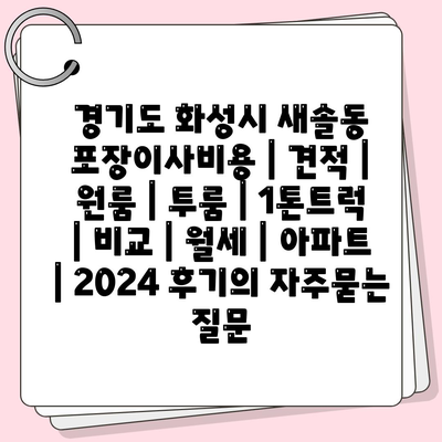 경기도 화성시 새솔동 포장이사비용 | 견적 | 원룸 | 투룸 | 1톤트럭 | 비교 | 월세 | 아파트 | 2024 후기