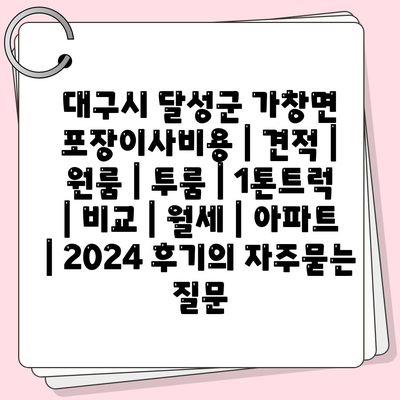 대구시 달성군 가창면 포장이사비용 | 견적 | 원룸 | 투룸 | 1톤트럭 | 비교 | 월세 | 아파트 | 2024 후기