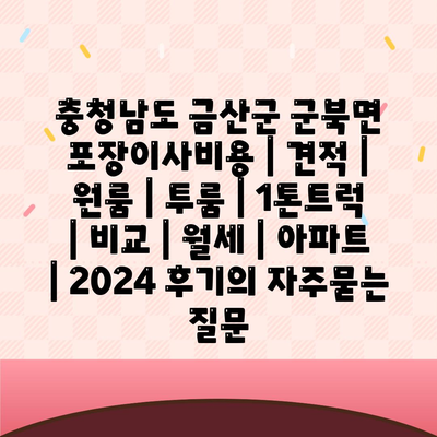 충청남도 금산군 군북면 포장이사비용 | 견적 | 원룸 | 투룸 | 1톤트럭 | 비교 | 월세 | 아파트 | 2024 후기