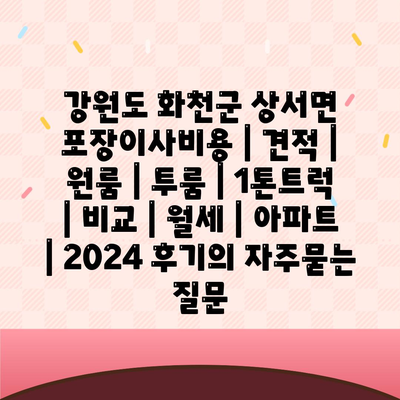 강원도 화천군 상서면 포장이사비용 | 견적 | 원룸 | 투룸 | 1톤트럭 | 비교 | 월세 | 아파트 | 2024 후기