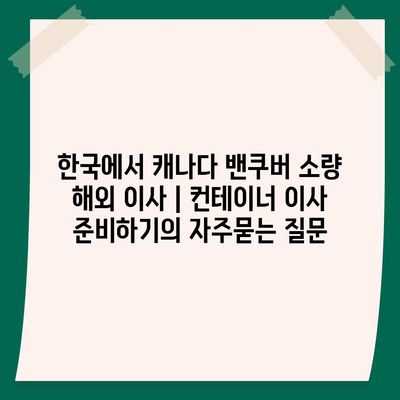 한국에서 캐나다 밴쿠버 소량 해외 이사 | 컨테이너 이사 준비하기