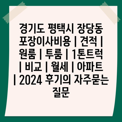 경기도 평택시 장당동 포장이사비용 | 견적 | 원룸 | 투룸 | 1톤트럭 | 비교 | 월세 | 아파트 | 2024 후기