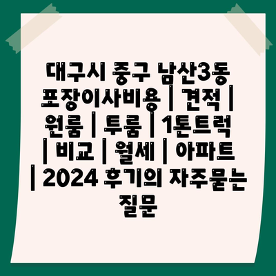 대구시 중구 남산3동 포장이사비용 | 견적 | 원룸 | 투룸 | 1톤트럭 | 비교 | 월세 | 아파트 | 2024 후기