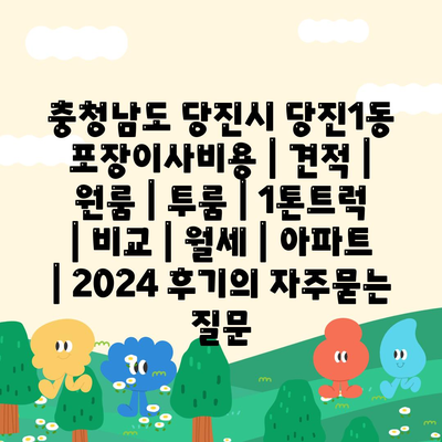 충청남도 당진시 당진1동 포장이사비용 | 견적 | 원룸 | 투룸 | 1톤트럭 | 비교 | 월세 | 아파트 | 2024 후기