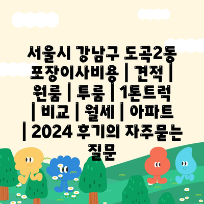 서울시 강남구 도곡2동 포장이사비용 | 견적 | 원룸 | 투룸 | 1톤트럭 | 비교 | 월세 | 아파트 | 2024 후기