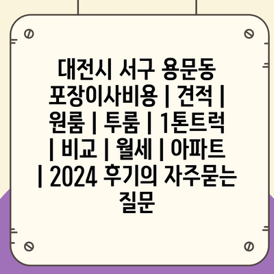 대전시 서구 용문동 포장이사비용 | 견적 | 원룸 | 투룸 | 1톤트럭 | 비교 | 월세 | 아파트 | 2024 후기