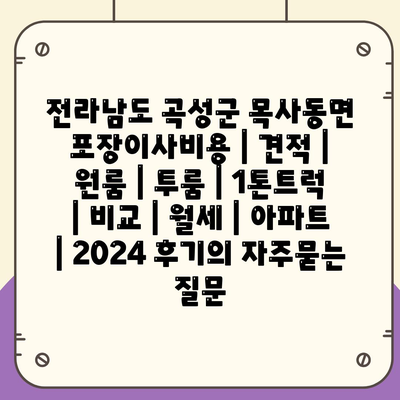 전라남도 곡성군 목사동면 포장이사비용 | 견적 | 원룸 | 투룸 | 1톤트럭 | 비교 | 월세 | 아파트 | 2024 후기