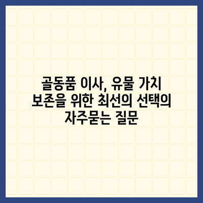 골동품 이사, 유물 가치 보존을 위한 최선의 선택