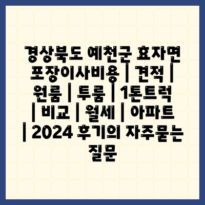 경상북도 예천군 효자면 포장이사비용 | 견적 | 원룸 | 투룸 | 1톤트럭 | 비교 | 월세 | 아파트 | 2024 후기